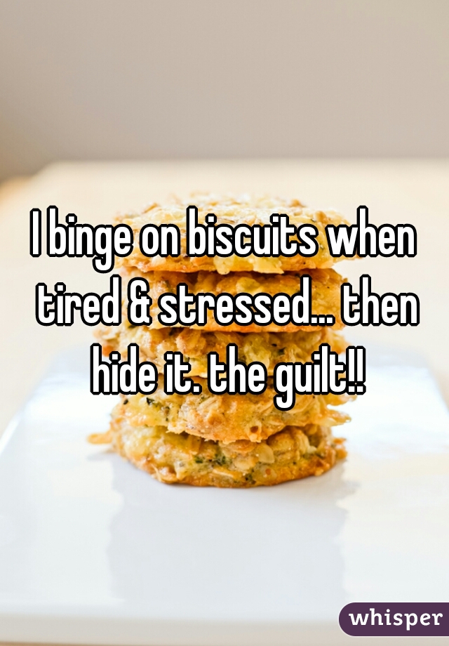 I binge on biscuits when tired & stressed... then hide it. the guilt!!