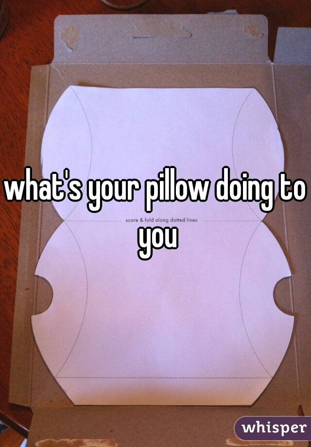 what's your pillow doing to you