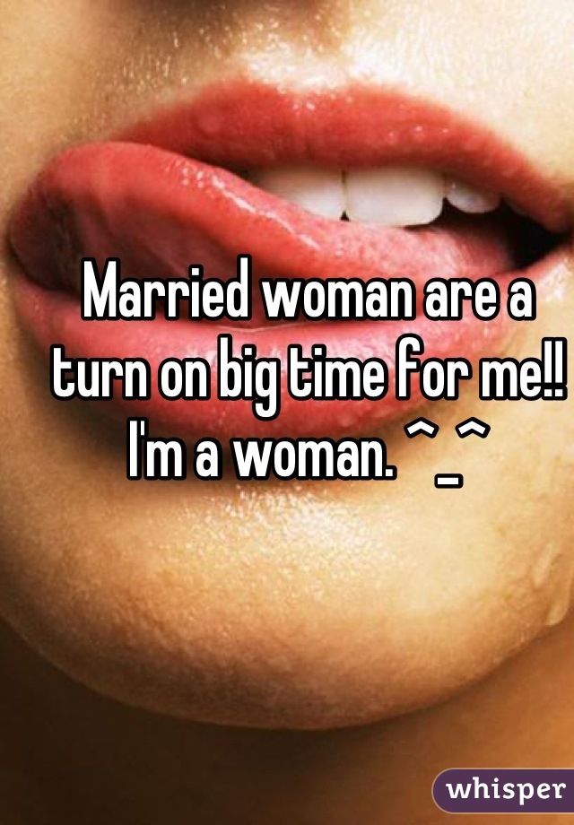 Married woman are a turn on big time for me!!
I'm a woman. ^_^