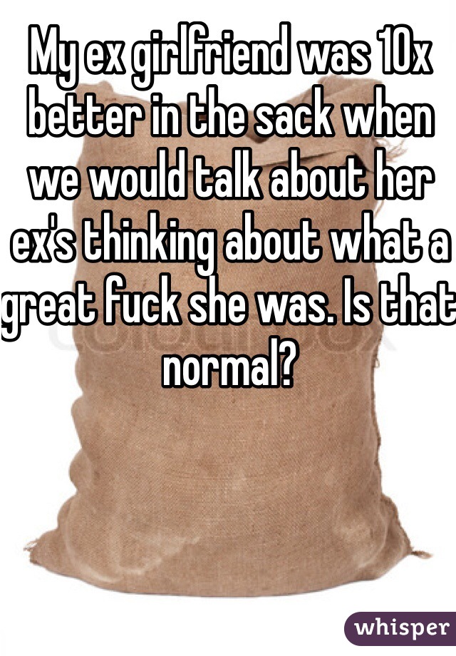 My ex girlfriend was 10x better in the sack when we would talk about her ex's thinking about what a great fuck she was. Is that normal?