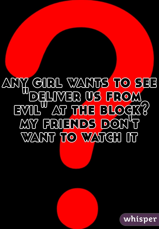 any girl wants to see "deliver us from evil" at the block?
my friends don't want to watch it 