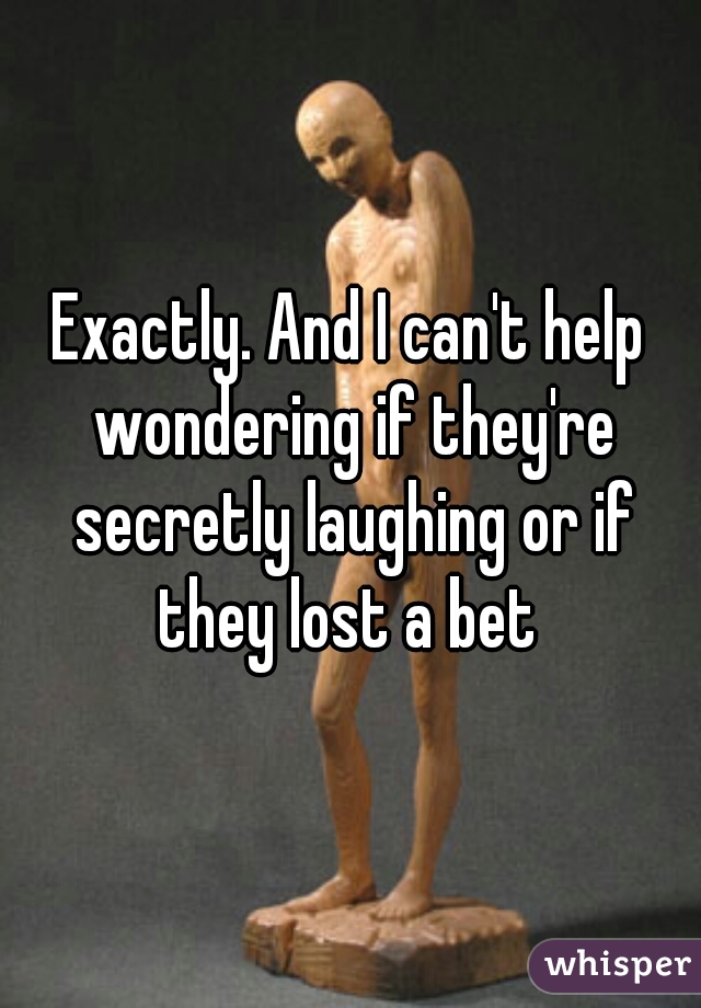 Exactly. And I can't help wondering if they're secretly laughing or if they lost a bet 