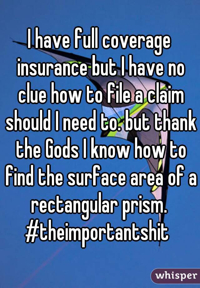 I have full coverage insurance but I have no clue how to file a claim should I need to. but thank the Gods I know how to find the surface area of a rectangular prism. 
#theimportantshit 