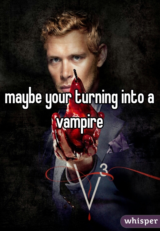 maybe your turning into a vampire 