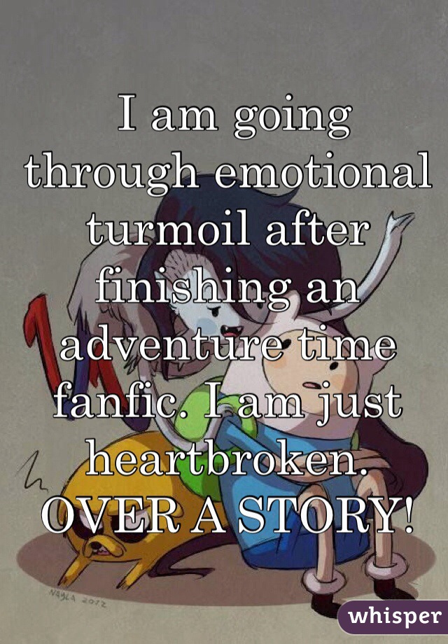  I am going through emotional turmoil after finishing an adventure time fanfic. I am just heartbroken. OVER A STORY! 