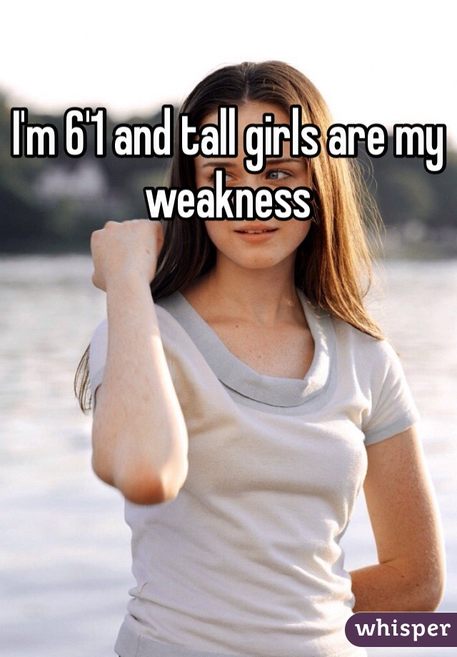 I'm 6'1 and tall girls are my weakness 