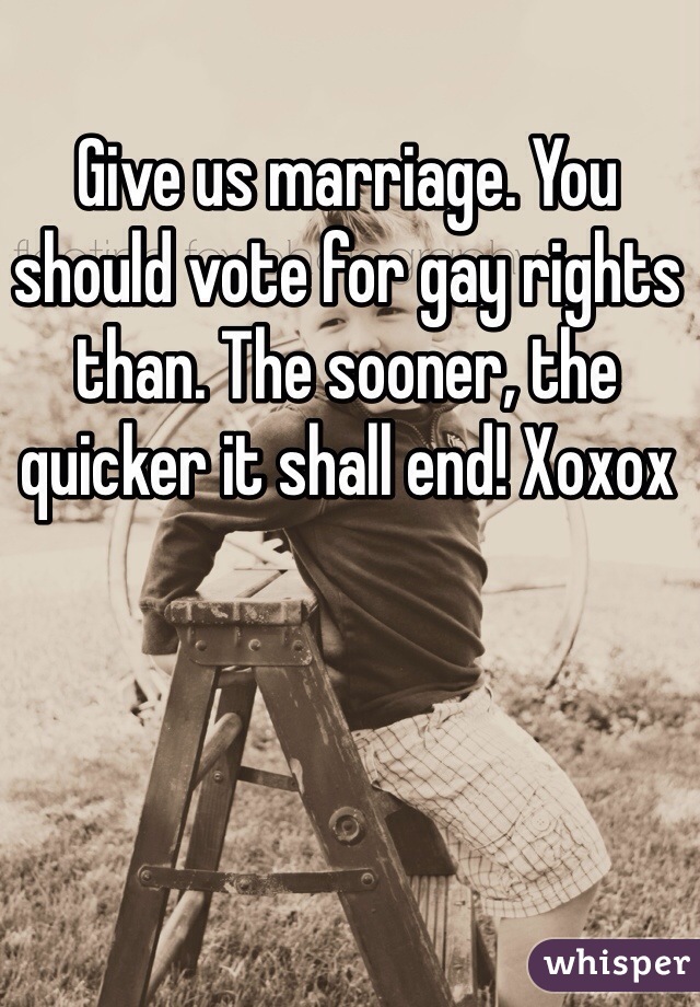 Give us marriage. You should vote for gay rights than. The sooner, the quicker it shall end! Xoxox 