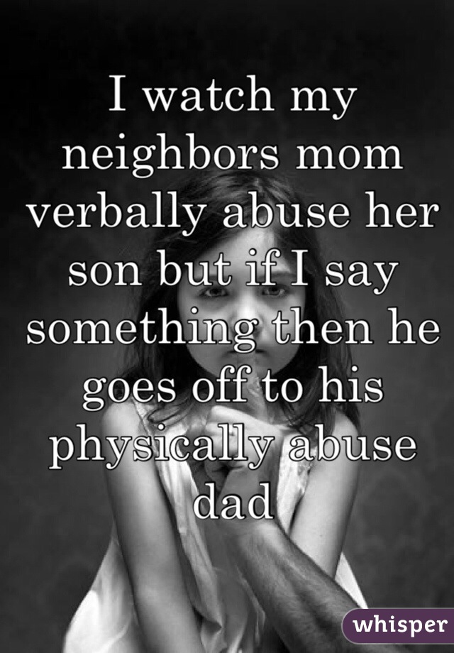 I watch my neighbors mom verbally abuse her son but if I say something then he goes off to his physically abuse dad