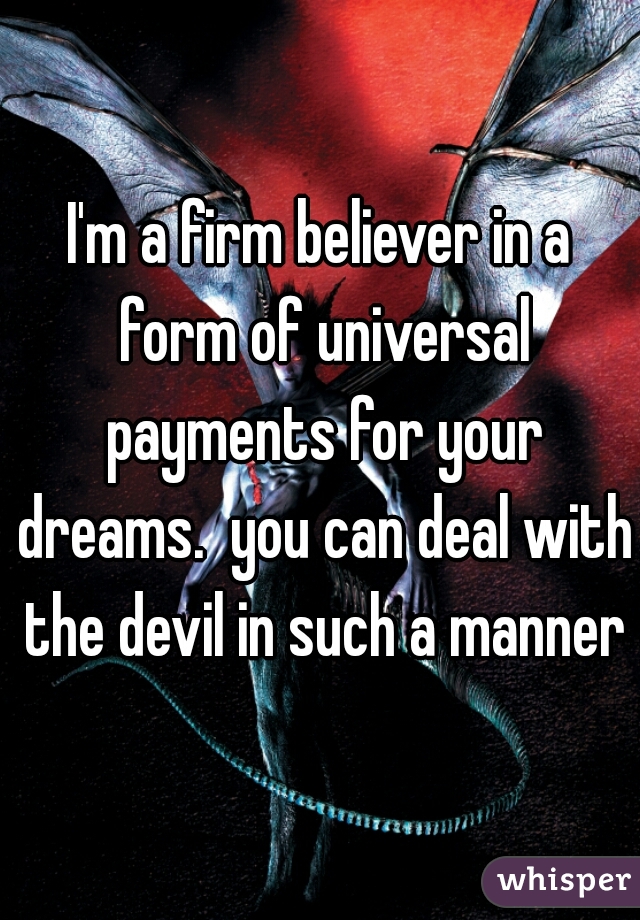 I'm a firm believer in a form of universal payments for your dreams.  you can deal with the devil in such a manner