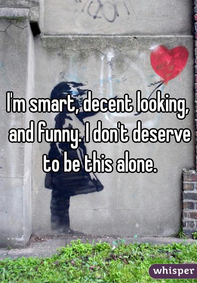 I'm smart, decent looking, and funny. I don't deserve to be this alone.