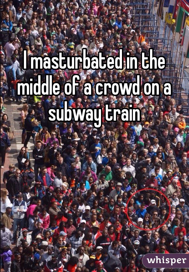 I masturbated in the middle of a crowd on a subway train 