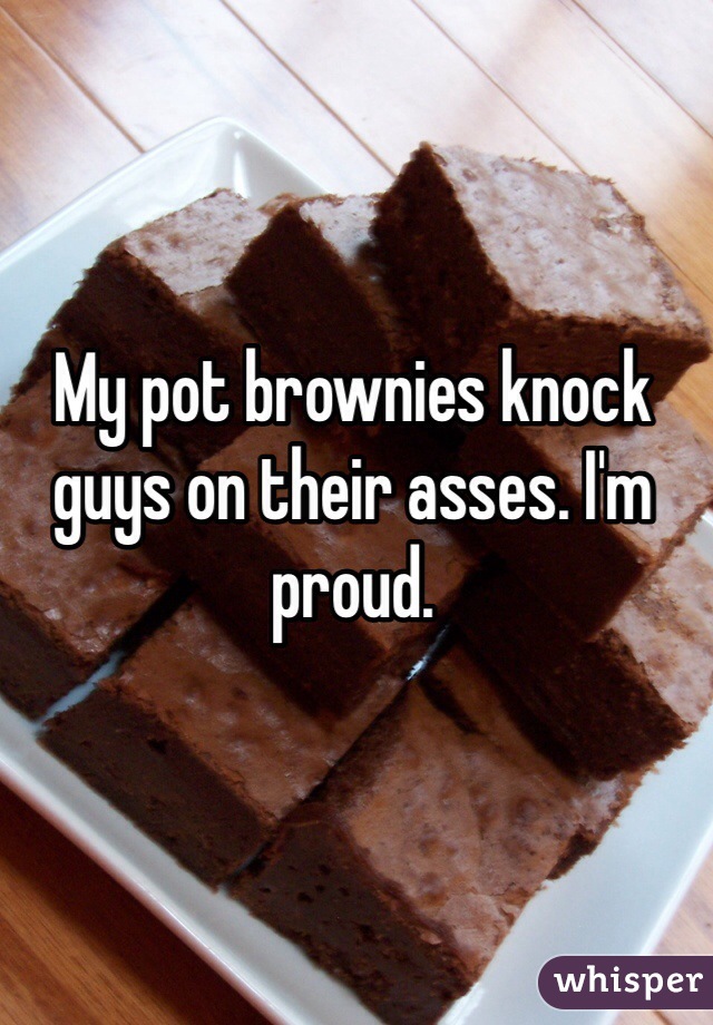My pot brownies knock guys on their asses. I'm proud.