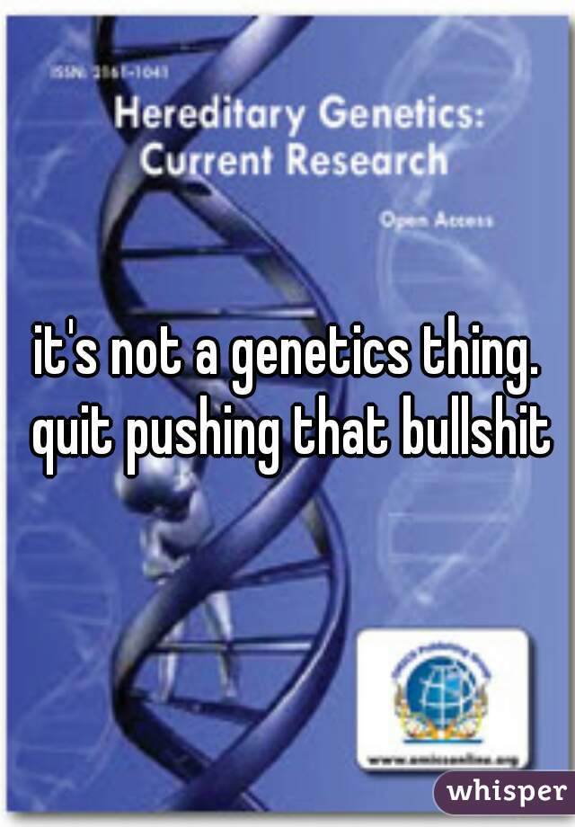 it's not a genetics thing. quit pushing that bullshit