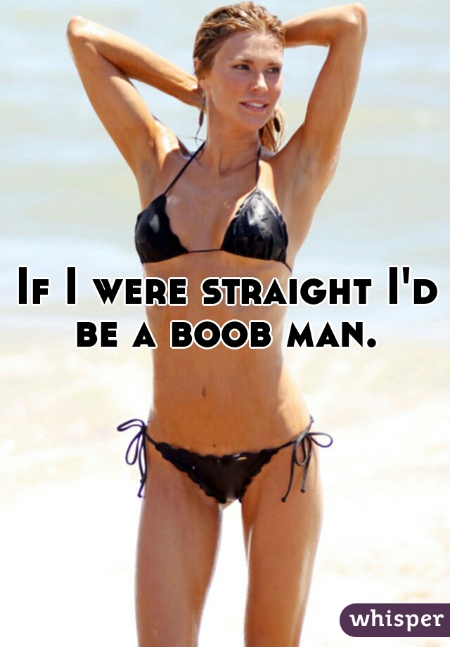 If I were straight I'd be a boob man. 