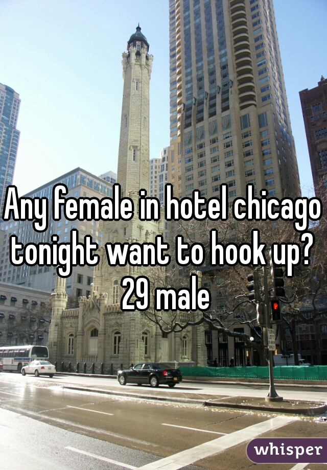 Any female in hotel chicago tonight want to hook up?  29 male