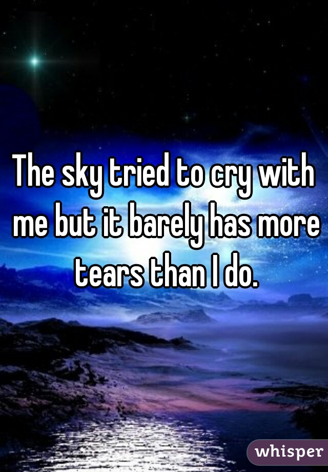 The sky tried to cry with me but it barely has more tears than I do.