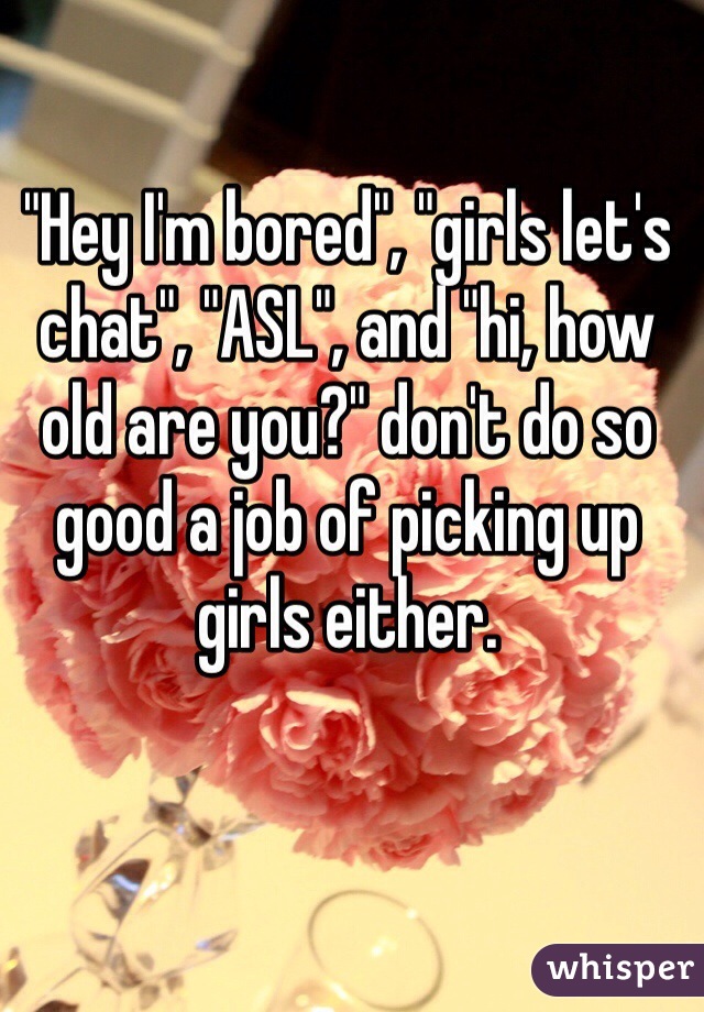 "Hey I'm bored", "girls let's chat", "ASL", and "hi, how old are you?" don't do so good a job of picking up girls either. 