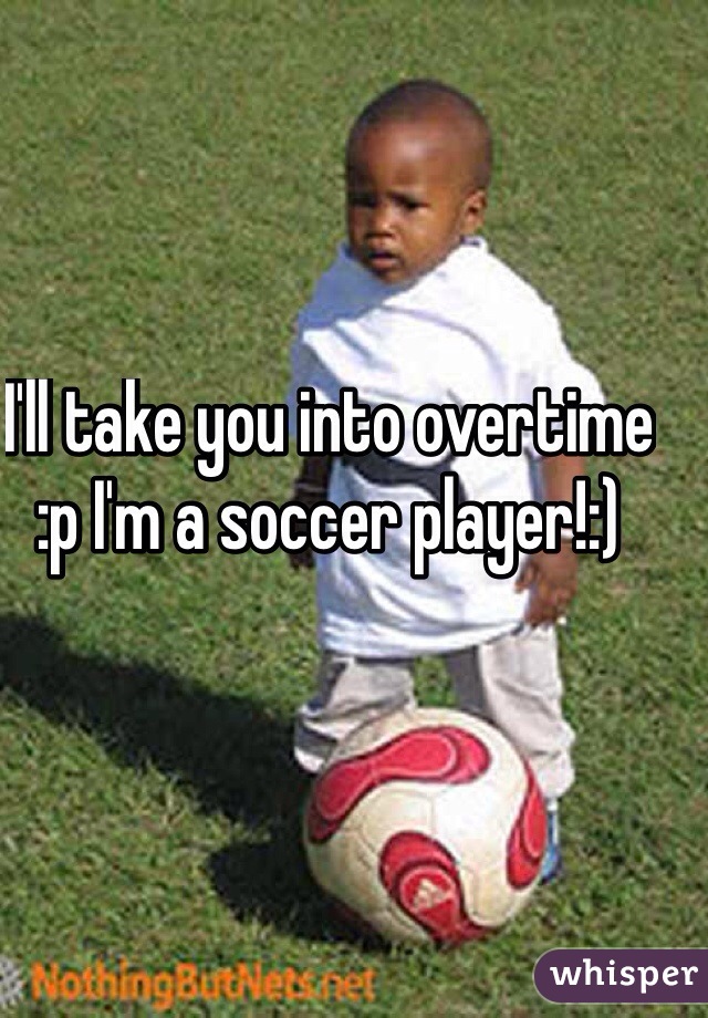 I'll take you into overtime :p I'm a soccer player!:)