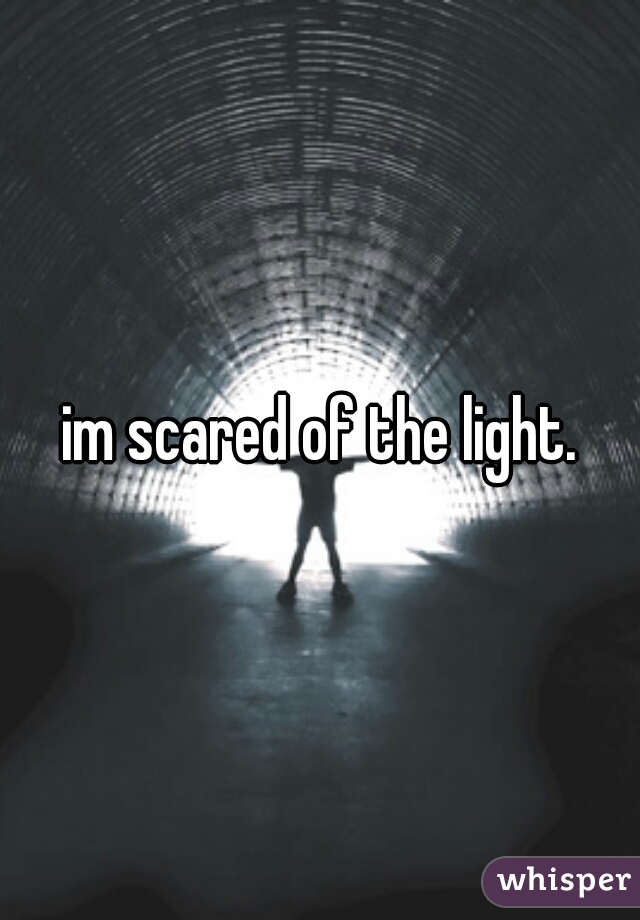 im scared of the light.