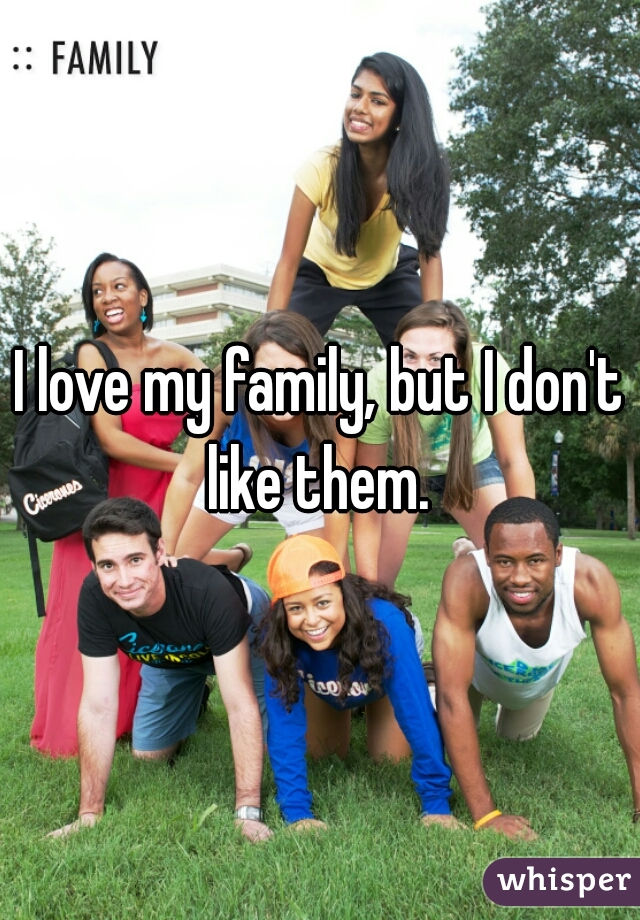 I love my family, but I don't like them. 