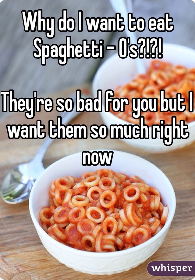 Why do I want to eat Spaghetti - O's?!?! 

They're so bad for you but I want them so much right now  
