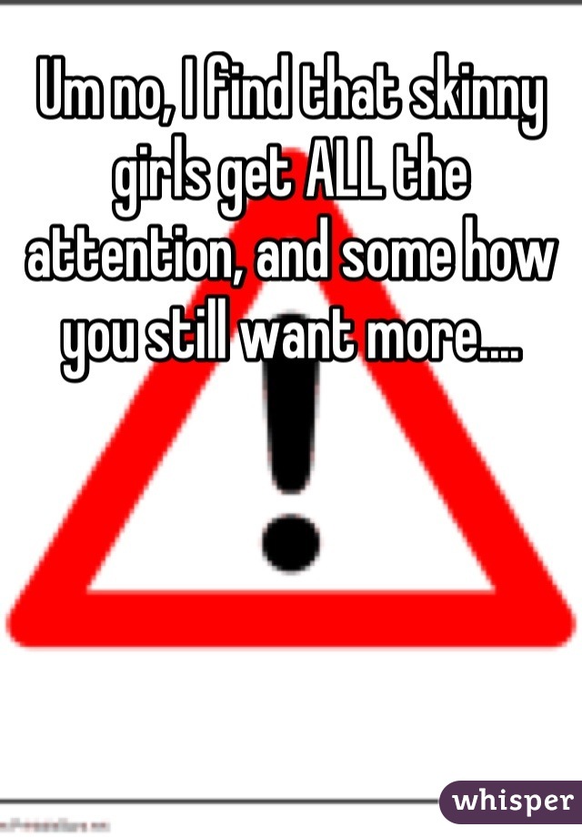 Um no, I find that skinny girls get ALL the attention, and some how you still want more....