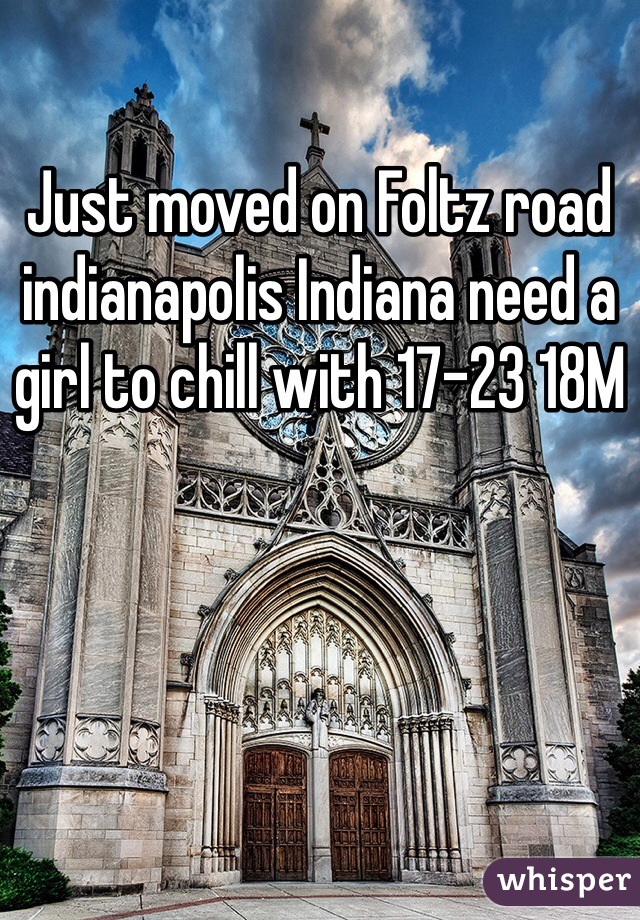 Just moved on Foltz road indianapolis Indiana need a girl to chill with 17-23 18M
