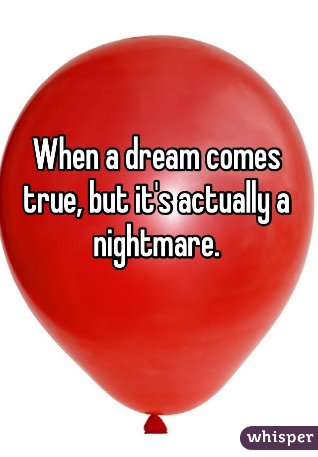When a dream comes true, but it's actually a nightmare. 