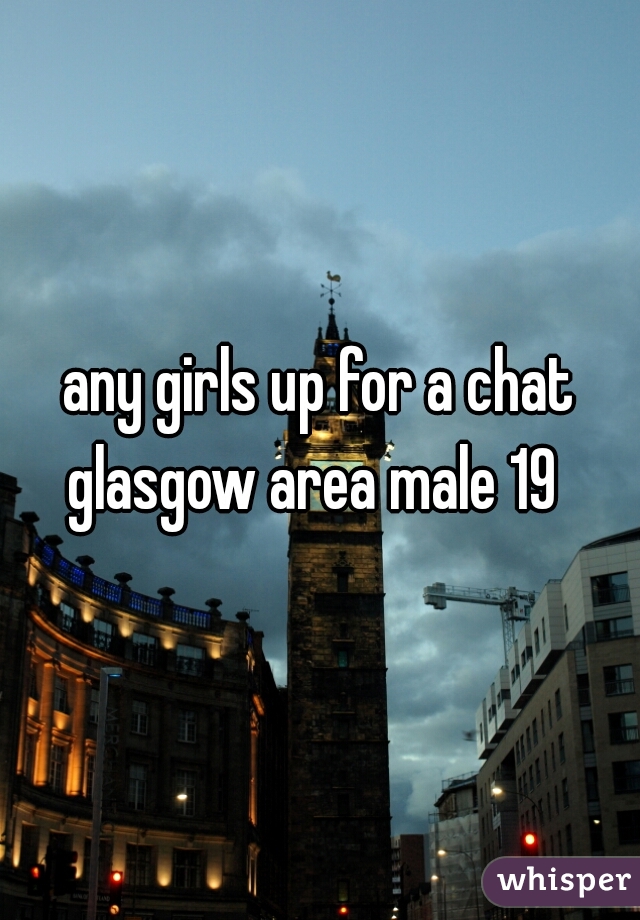 any girls up for a chat glasgow area male 19  
