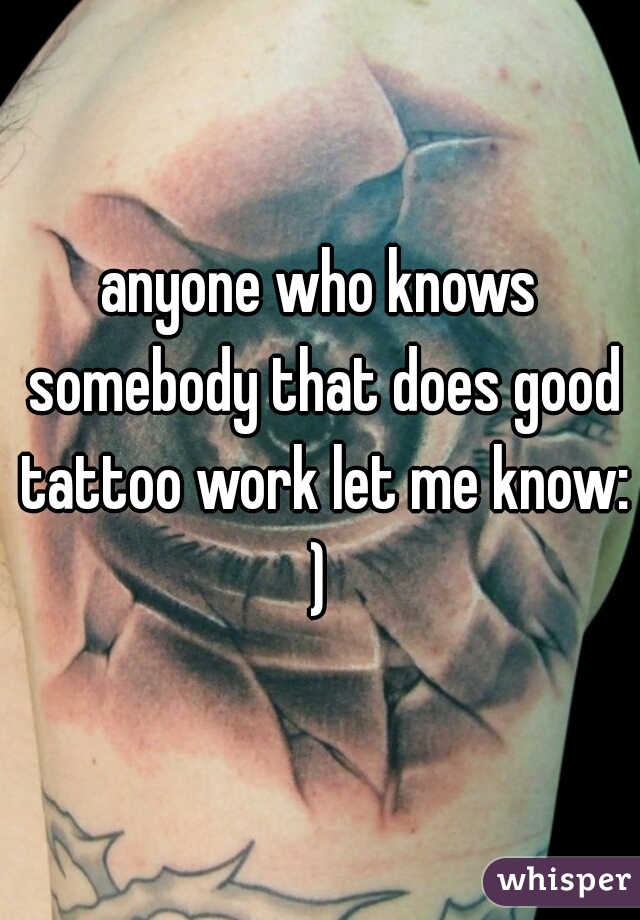 anyone who knows somebody that does good tattoo work let me know: ) 
