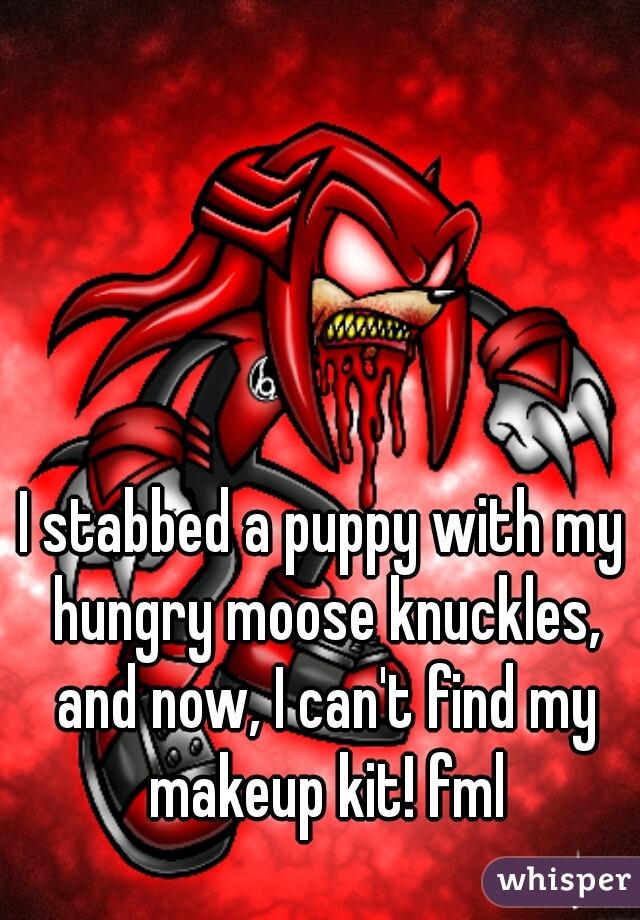 I stabbed a puppy with my hungry moose knuckles, and now, I can't find my makeup kit! fml
