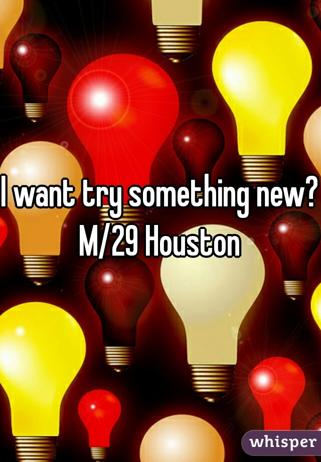 I want try something new? 
M/29 Houston