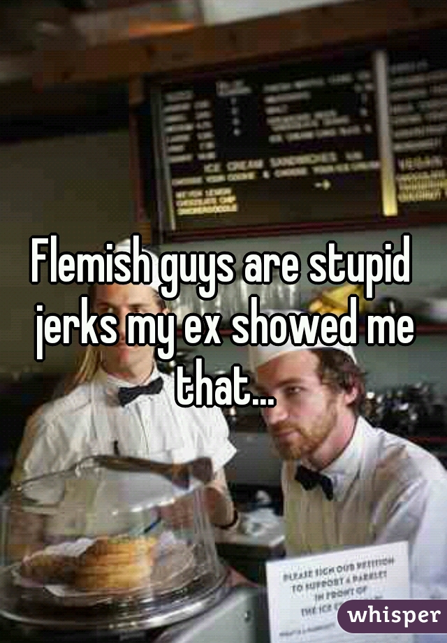 Flemish guys are stupid jerks my ex showed me that...
