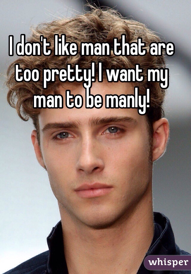 I don't like man that are too pretty! I want my man to be manly! 