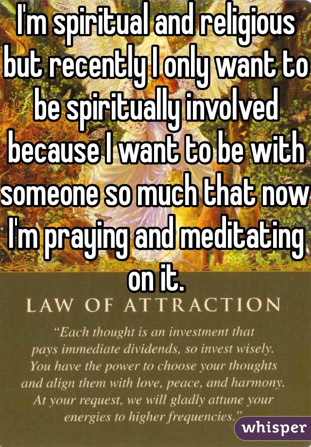 I'm spiritual and religious but recently I only want to be spiritually involved because I want to be with someone so much that now I'm praying and meditating on it.