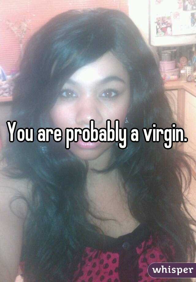 You are probably a virgin.
