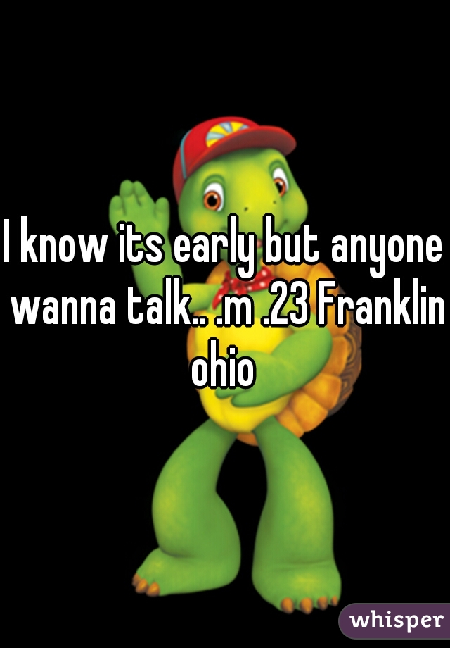 I know its early but anyone wanna talk.. .m .23 Franklin ohio 