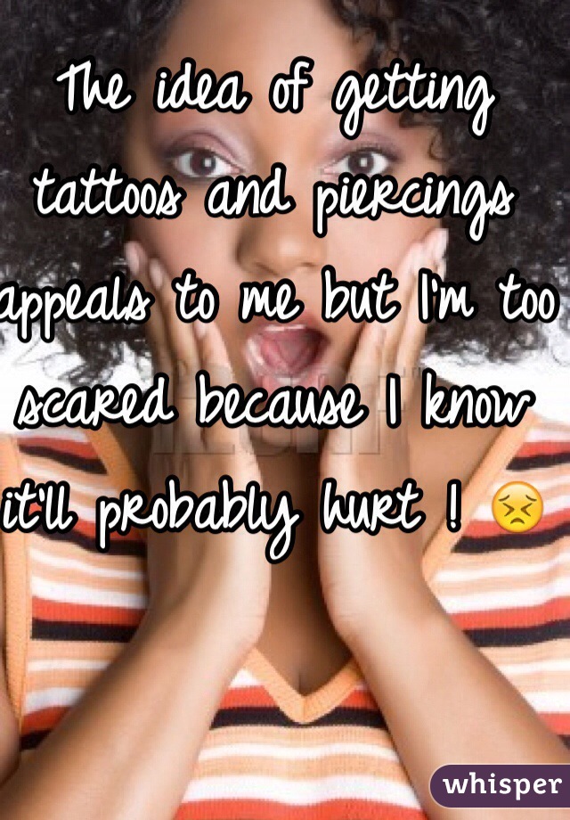 The idea of getting tattoos and piercings appeals to me but I'm too scared because I know it'll probably hurt ! 😣