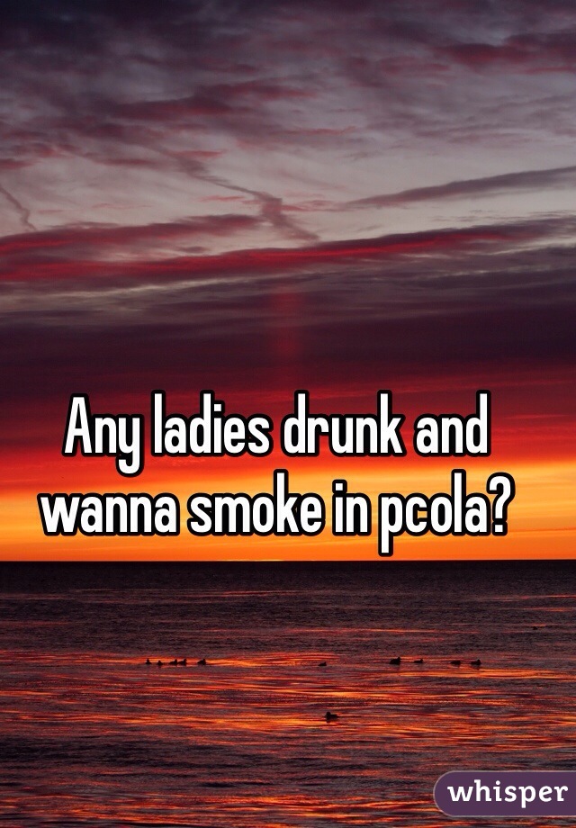 Any ladies drunk and wanna smoke in pcola? 