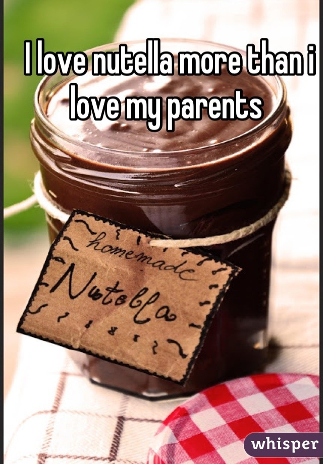 I love nutella more than i love my parents 