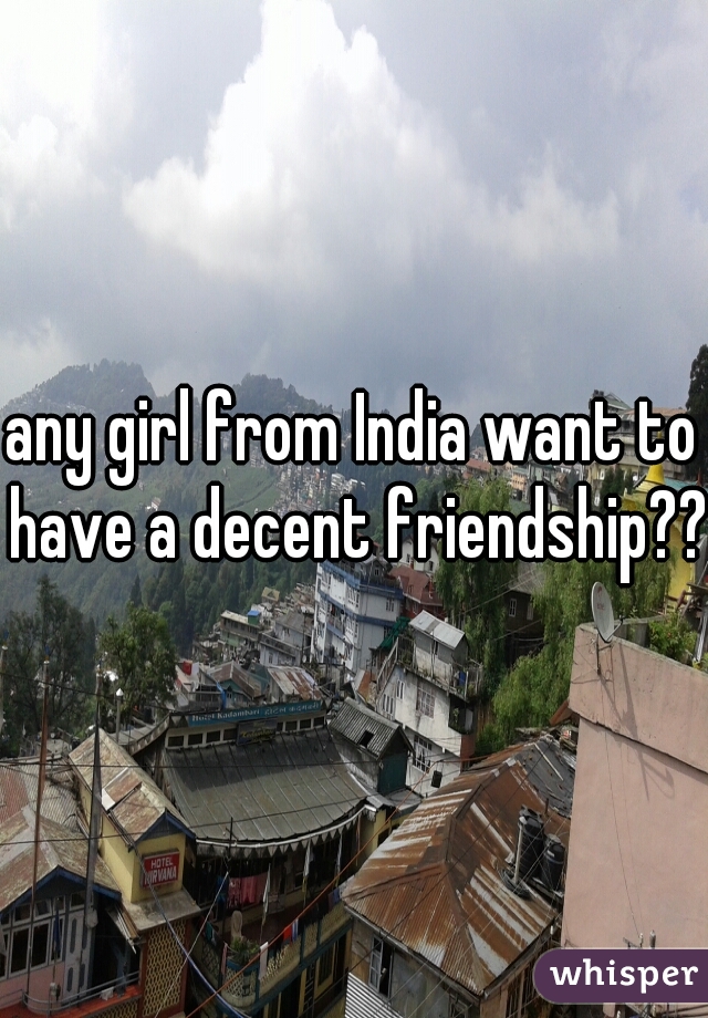 any girl from India want to have a decent friendship??