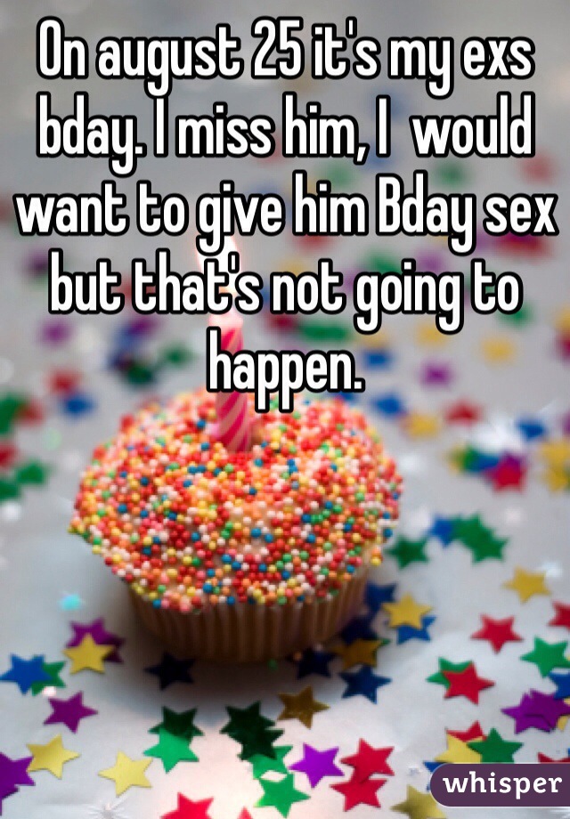 On august 25 it's my exs bday. I miss him, I  would want to give him Bday sex but that's not going to happen. 