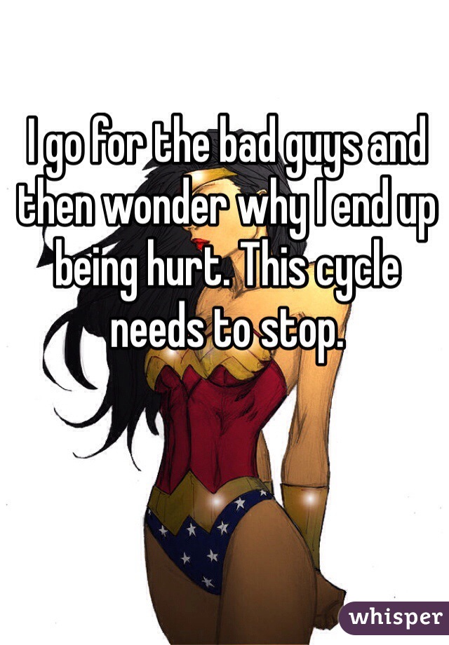 I go for the bad guys and then wonder why I end up being hurt. This cycle needs to stop.