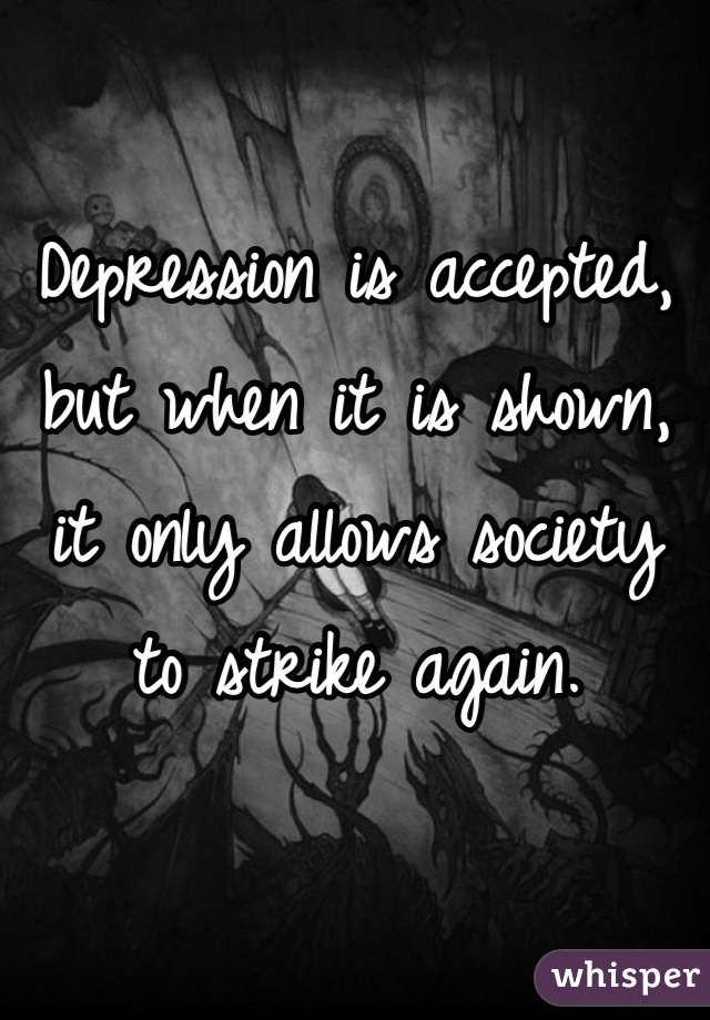 Depression is accepted, but when it is shown, it only allows society to strike again.