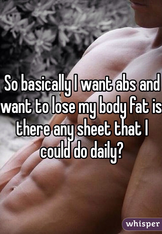 So basically I want abs and want to lose my body fat is there any sheet that I could do daily? 