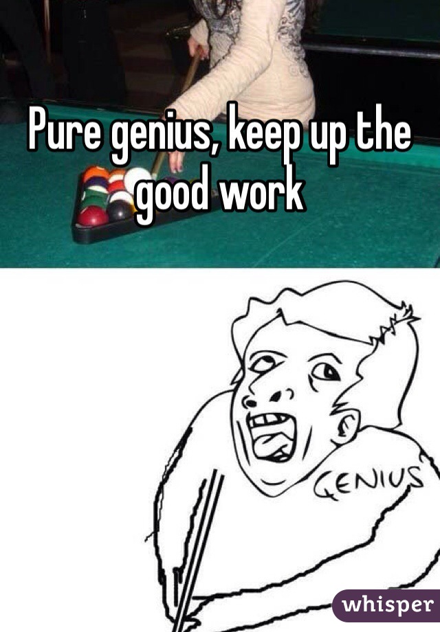 Pure genius, keep up the good work 