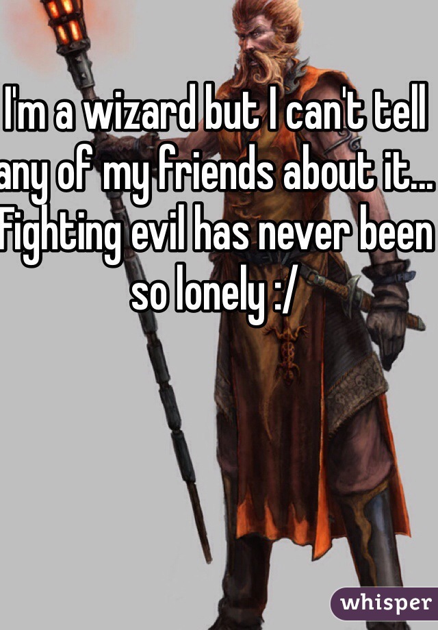 I'm a wizard but I can't tell any of my friends about it... Fighting evil has never been so lonely :/