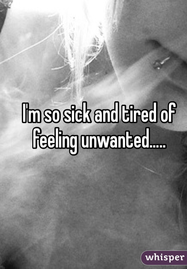 I'm so sick and tired of feeling unwanted..... 