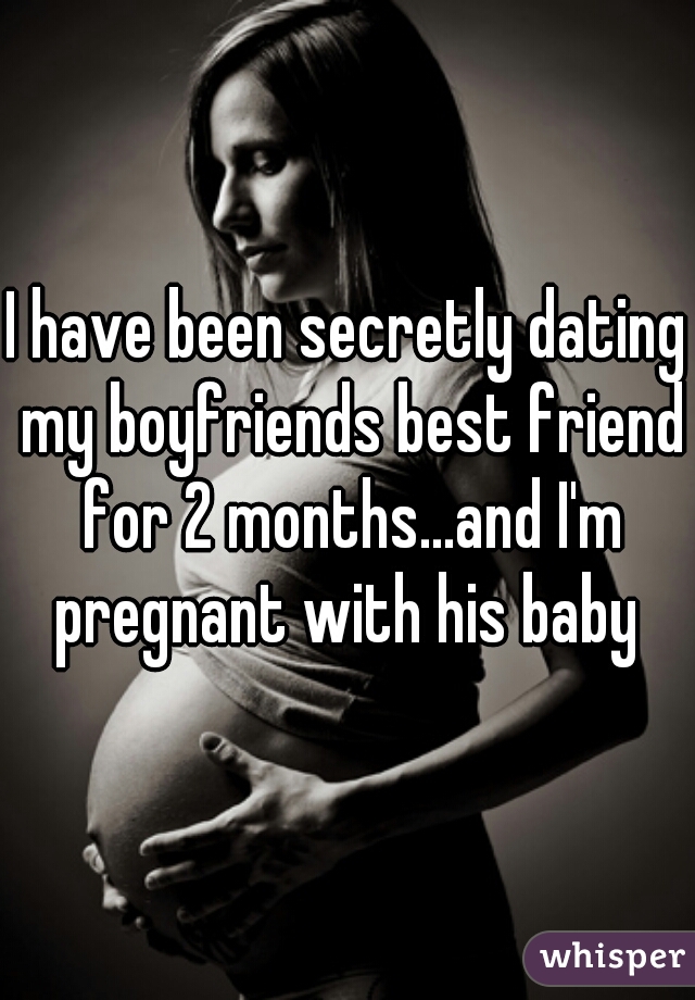 I have been secretly dating my boyfriends best friend for 2 months...and I'm pregnant with his baby 