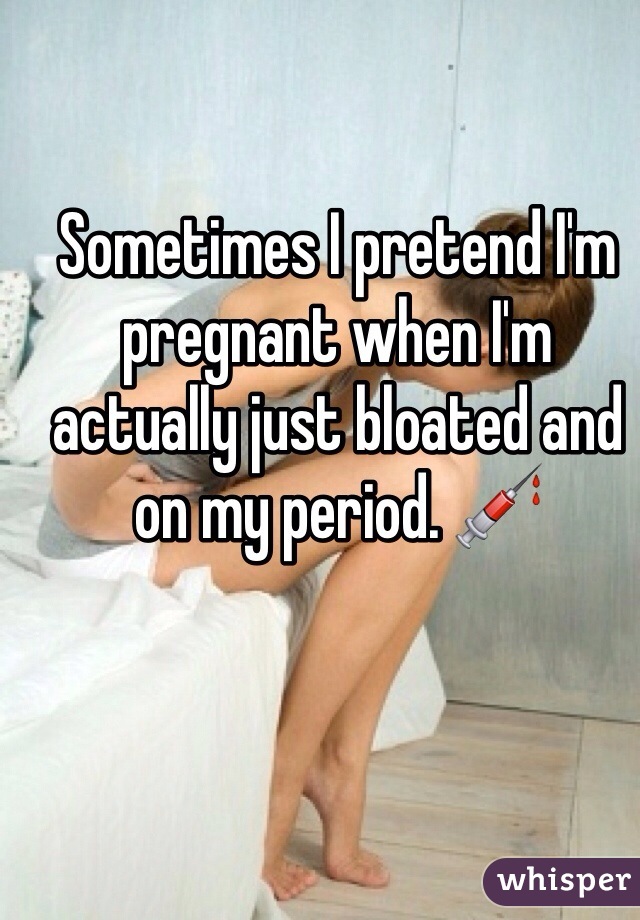 Sometimes I pretend I'm pregnant when I'm actually just bloated and on my period. 💉